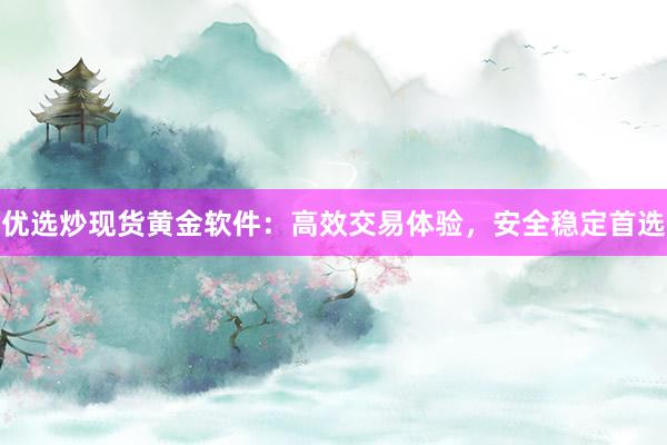优选炒现货黄金软件：高效交易体验，安全稳定首选