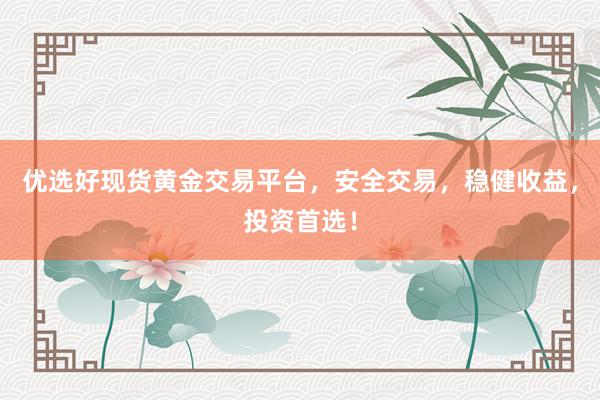 优选好现货黄金交易平台，安全交易，稳健收益，投资首选！