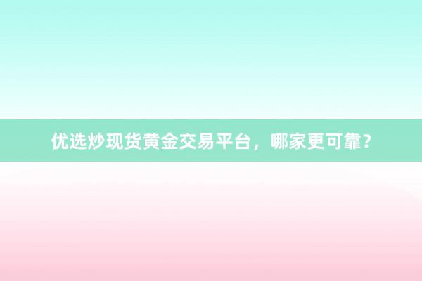 优选炒现货黄金交易平台，哪家更可靠？