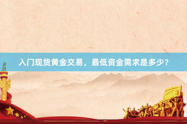 入门现货黄金交易，最低资金需求是多少？