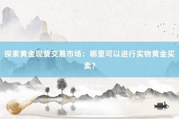 探索黄金现货交易市场：哪里可以进行实物黄金买卖？