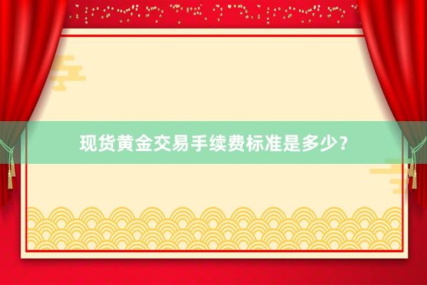现货黄金交易手续费标准是多少？