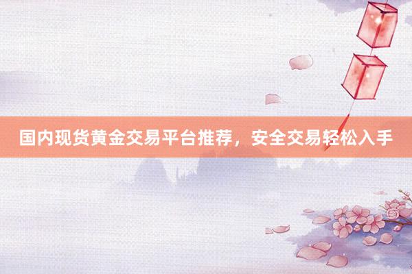 国内现货黄金交易平台推荐，安全交易轻松入手