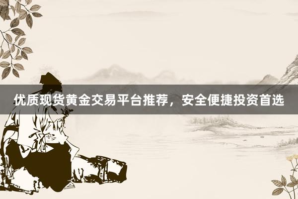 优质现货黄金交易平台推荐，安全便捷投资首选