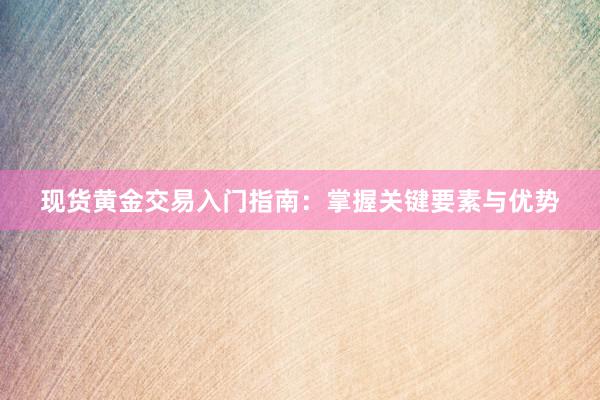 现货黄金交易入门指南：掌握关键要素与优势