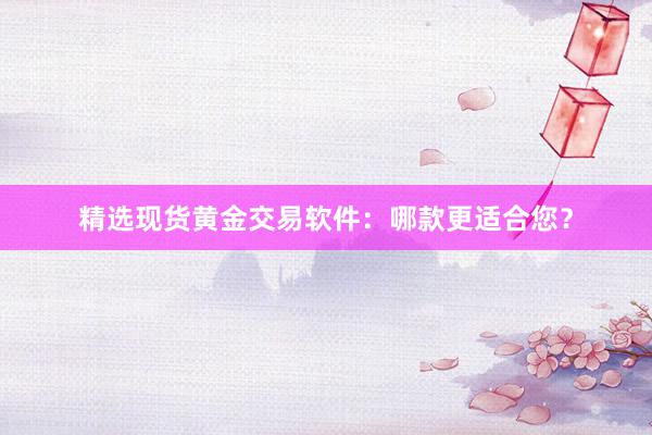 精选现货黄金交易软件：哪款更适合您？