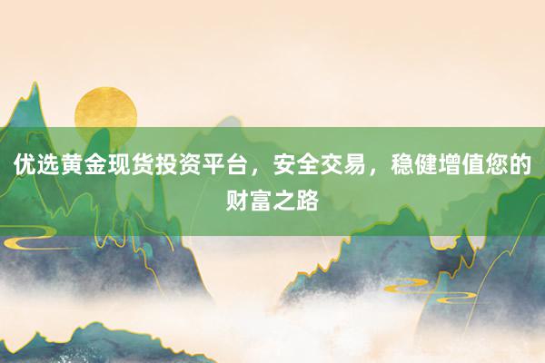 优选黄金现货投资平台，安全交易，稳健增值您的财富之路