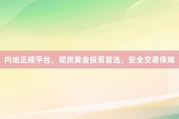 内地正规平台，现货黄金投资首选，安全交易保障