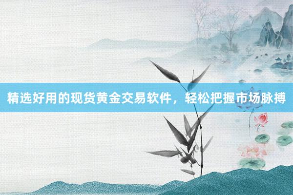 精选好用的现货黄金交易软件，轻松把握市场脉搏