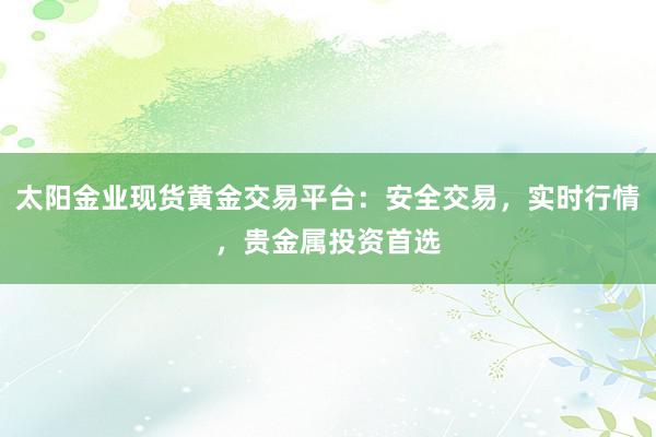 太阳金业现货黄金交易平台：安全交易，实时行情，贵金属投资首选
