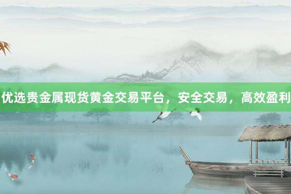 优选贵金属现货黄金交易平台，安全交易，高效盈利