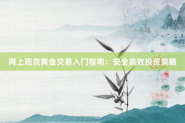 网上现货黄金交易入门指南：安全高效投资策略