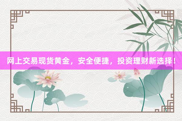 网上交易现货黄金，安全便捷，投资理财新选择！