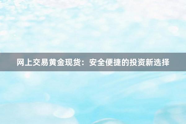 网上交易黄金现货：安全便捷的投资新选择