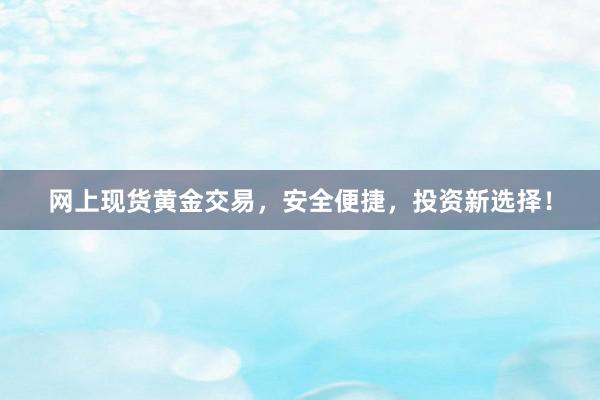网上现货黄金交易，安全便捷，投资新选择！