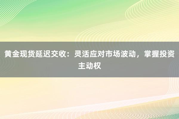 黄金现货延迟交收：灵活应对市场波动，掌握投资主动权