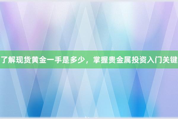 了解现货黄金一手是多少，掌握贵金属投资入门关键