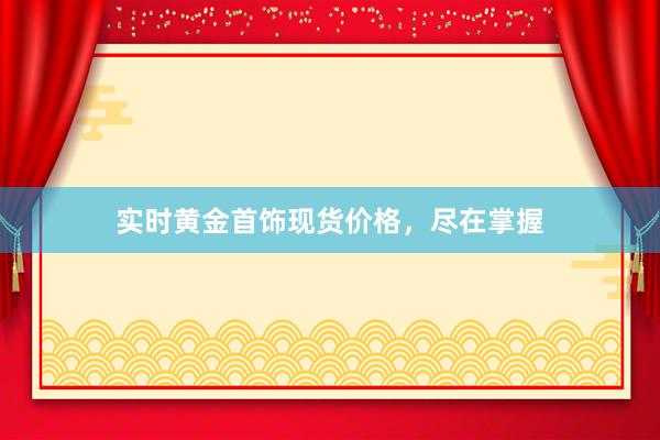 实时黄金首饰现货价格，尽在掌握