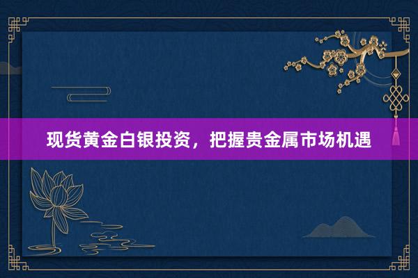现货黄金白银投资，把握贵金属市场机遇