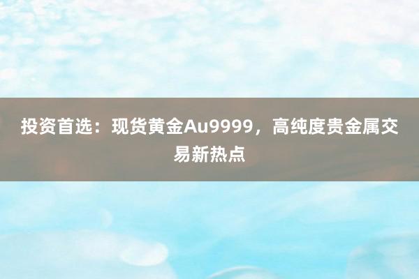 投资首选：现货黄金Au9999，高纯度贵金属交易新热点