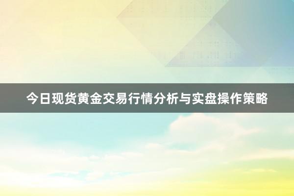 今日现货黄金交易行情分析与实盘操作策略