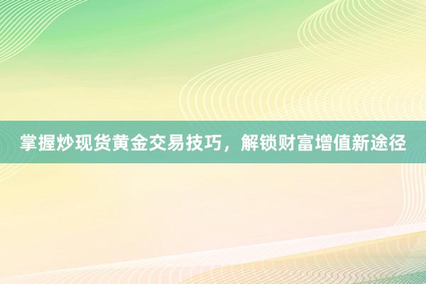 掌握炒现货黄金交易技巧，解锁财富增值新途径