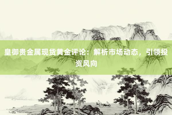 皇御贵金属现货黄金评论：解析市场动态，引领投资风向