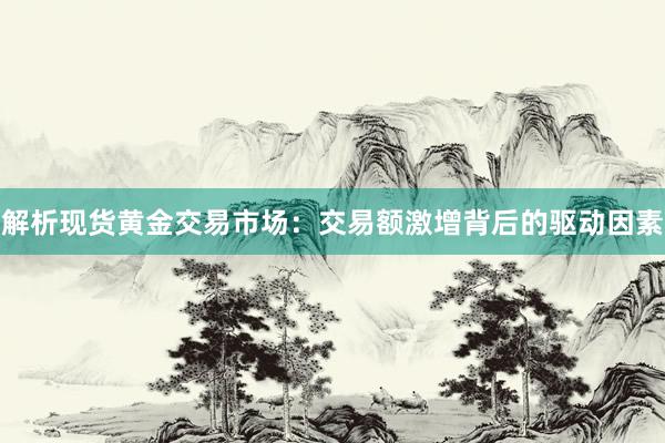 解析现货黄金交易市场：交易额激增背后的驱动因素