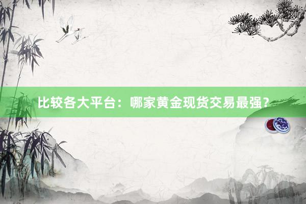 比较各大平台：哪家黄金现货交易最强？