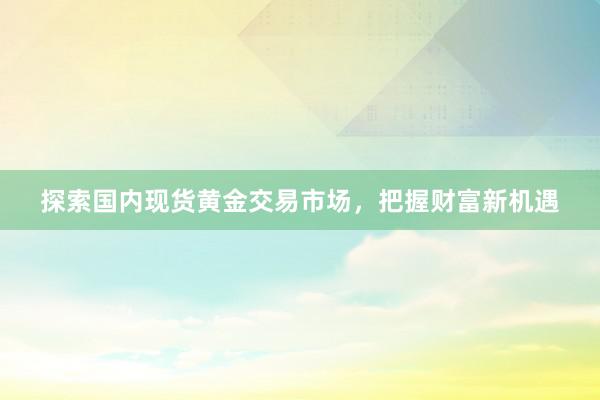 探索国内现货黄金交易市场，把握财富新机遇
