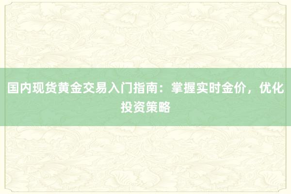 国内现货黄金交易入门指南：掌握实时金价，优化投资策略