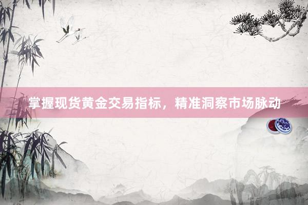 掌握现货黄金交易指标，精准洞察市场脉动