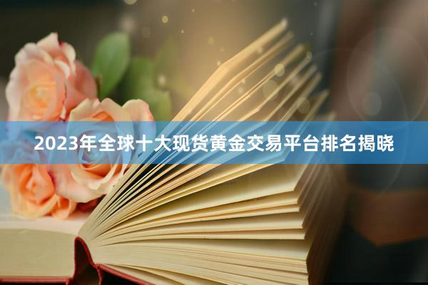 2023年全球十大现货黄金交易平台排名揭晓