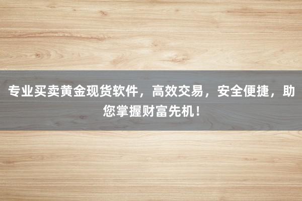 专业买卖黄金现货软件，高效交易，安全便捷，助您掌握财富先机！