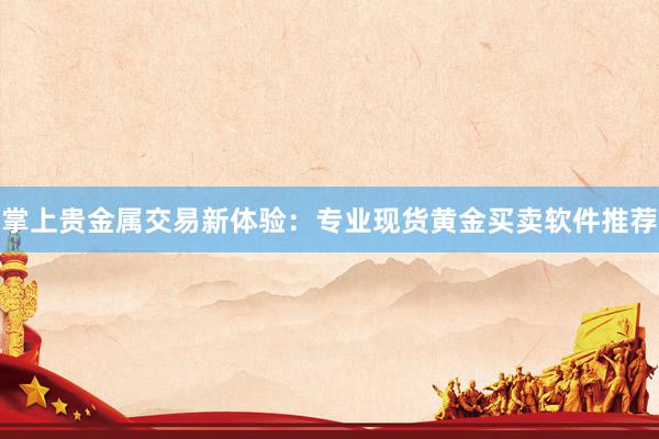 掌上贵金属交易新体验：专业现货黄金买卖软件推荐