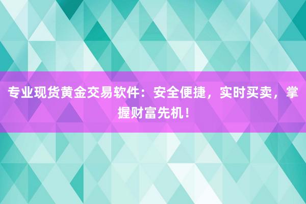 专业现货黄金交易软件：安全便捷，实时买卖，掌握财富先机！