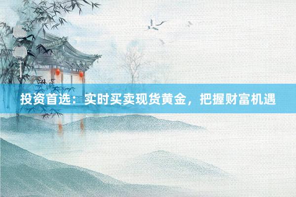 投资首选：实时买卖现货黄金，把握财富机遇