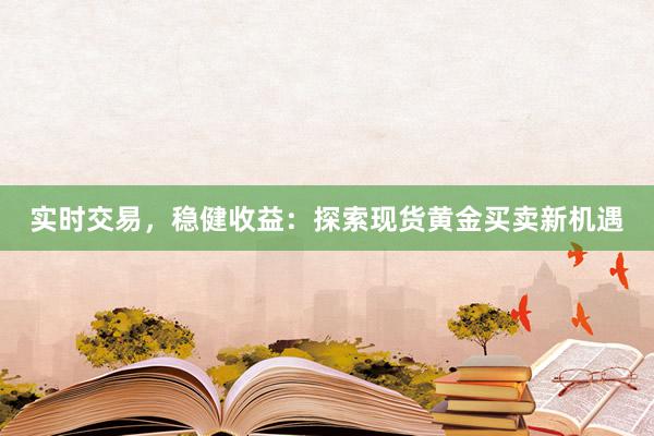 实时交易，稳健收益：探索现货黄金买卖新机遇