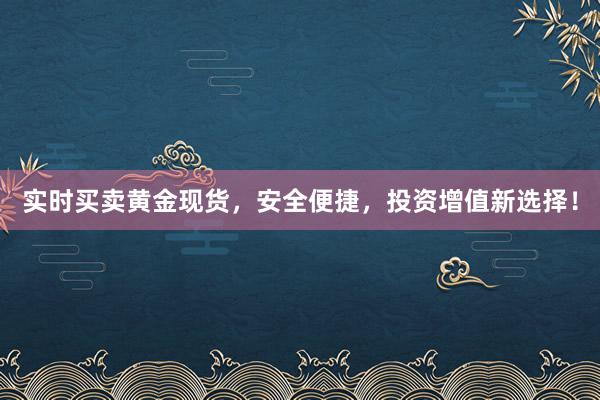 实时买卖黄金现货，安全便捷，投资增值新选择！