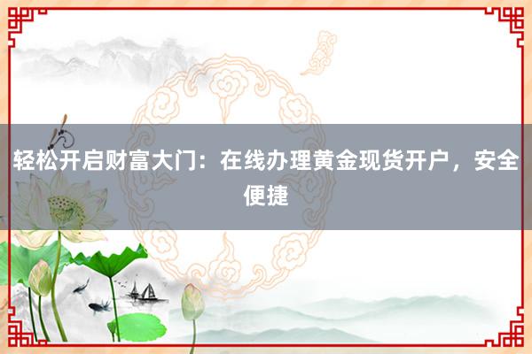 轻松开启财富大门：在线办理黄金现货开户，安全便捷