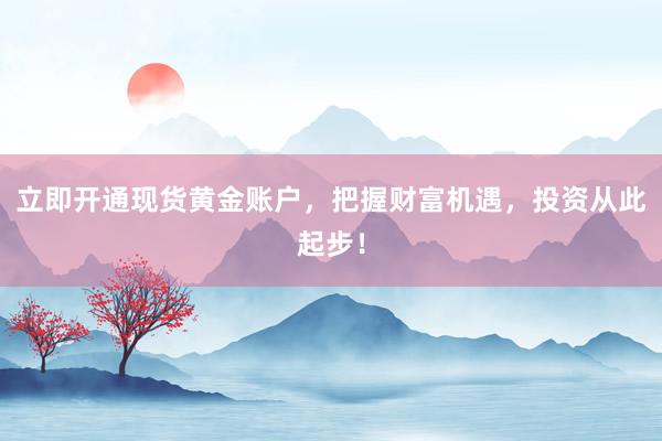 立即开通现货黄金账户，把握财富机遇，投资从此起步！