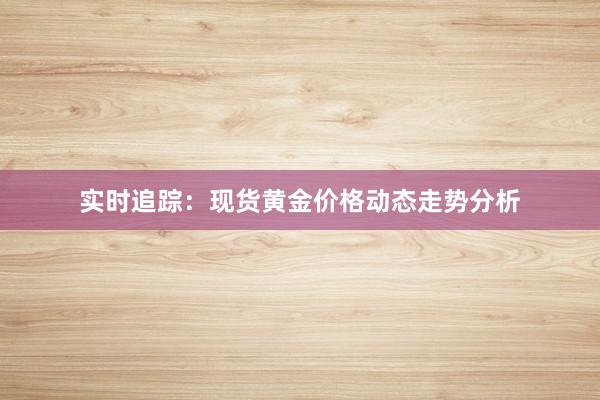 实时追踪：现货黄金价格动态走势分析