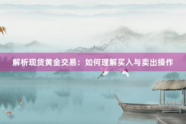 解析现货黄金交易：如何理解买入与卖出操作