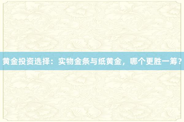 黄金投资选择：实物金条与纸黄金，哪个更胜一筹？