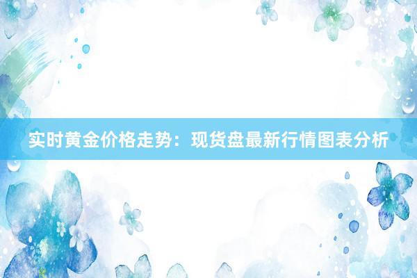 实时黄金价格走势：现货盘最新行情图表分析