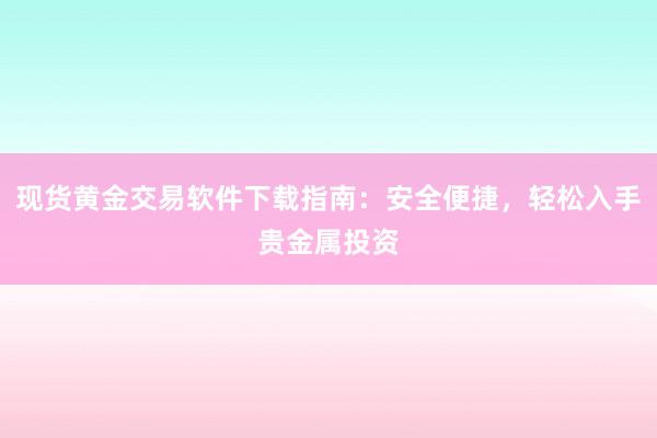 现货黄金交易软件下载指南：安全便捷，轻松入手贵金属投资