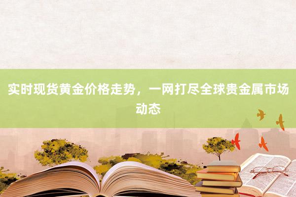 实时现货黄金价格走势，一网打尽全球贵金属市场动态