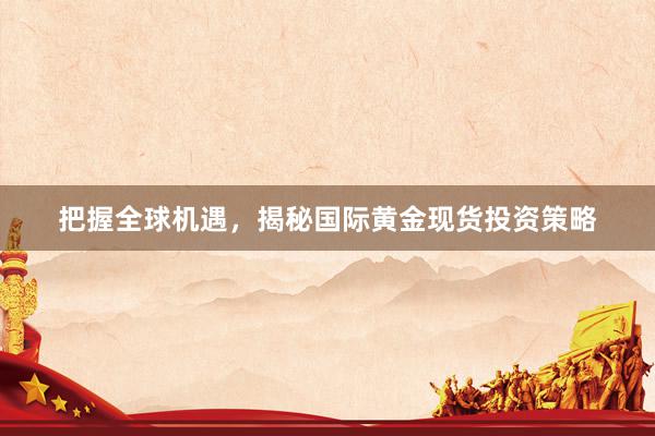 把握全球机遇，揭秘国际黄金现货投资策略