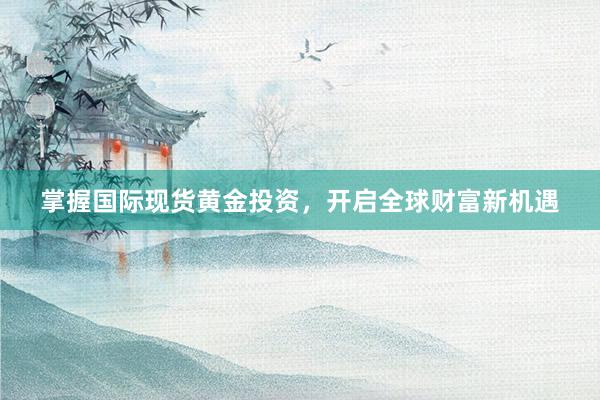 掌握国际现货黄金投资，开启全球财富新机遇