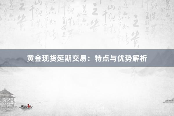 黄金现货延期交易：特点与优势解析